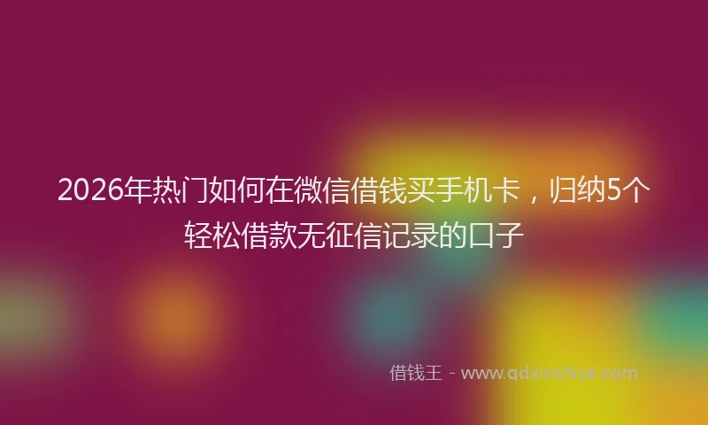 2026年热门如何在微信借钱买手机卡，归纳5个轻松借款无征信记录的口子