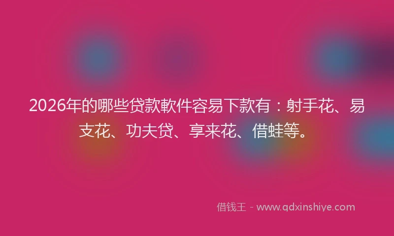2026年的哪些贷款軟件容易下款有：射手花、易支花、功夫贷、享来花、借蛙等。