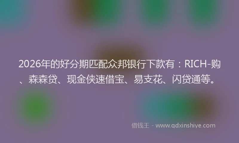 2026年的好分期匹配众邦银行下款有：RICH-购、森森贷、现金侠速借宝、易支花、闪贷通等。