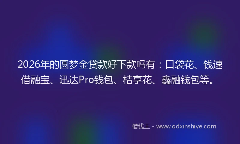 2026年的圆梦金贷款好下款吗有：口袋花、钱速借融宝、迅达Pro钱包、桔享花、鑫融钱包等。