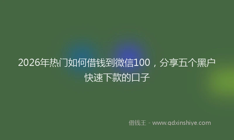 2026年热门如何借钱到微信100，分享五个黑户快速下款的口子