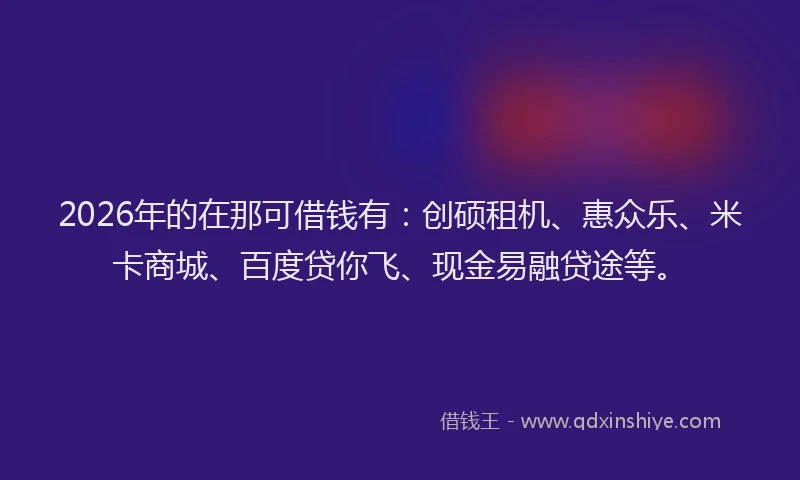 2026年的在那可借钱有：创硕租机、惠众乐、米卡商城、百度贷你飞、现金易融贷途等。