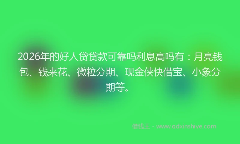 2026年的好人贷贷款可靠吗利息高吗有：月亮钱包、钱来花、微粒分期、现金侠快借宝、小象分期等。