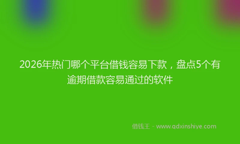 2026年热门哪个平台借钱容易下款，盘点5个有逾期借款容易通过的软件