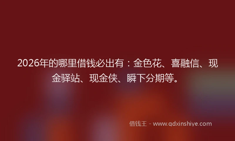 2026年的哪里借钱必出有：金色花、喜融信、现金驿站、现金侠、瞬下分期等。
