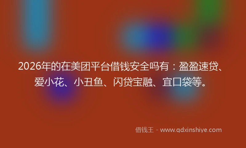 2026年的在美团平台借钱安全吗有：盈盈速贷、爱小花、小丑鱼、闪贷宝融、宜口袋等。