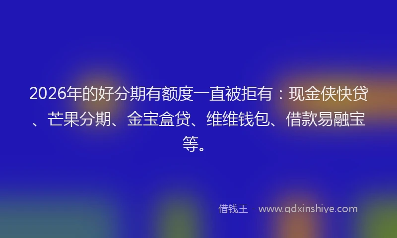 2026年的好分期有额度一直被拒有:现金侠快贷、芒果分期、金宝盒贷、维维钱包、借款易融宝等。