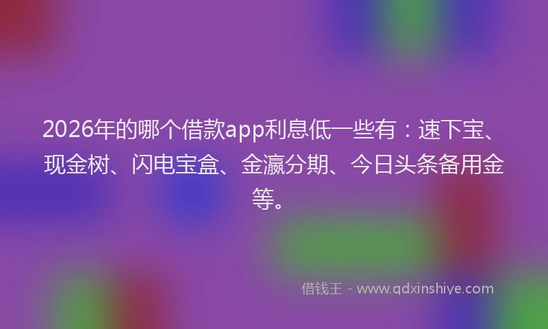 2026年的哪个借款app利息低一些有：速下宝、现金树、闪电宝盒、金瀛分期、今日头条备用金等。