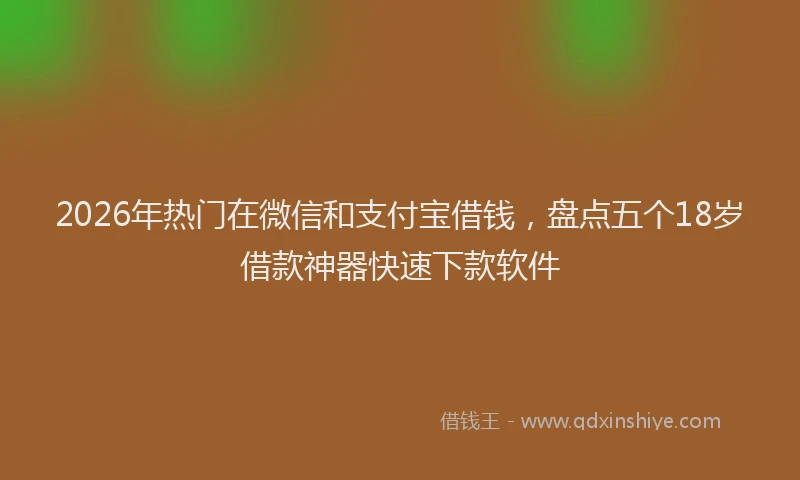 2026年热门在微信和支付宝借钱，盘点五个18岁借款神器快速下款软件
