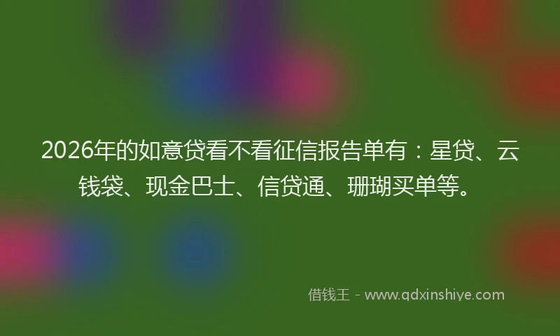 2026年的如意贷看不看征信报告单有：星贷、云钱袋、现金巴士、信贷通、珊瑚买单等。
