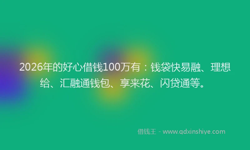 2026年的好心借钱100万有：钱袋快易融、理想给、汇融通钱包、享来花、闪贷通等。