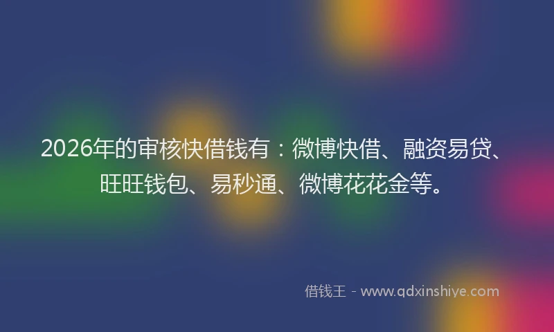 2026年的审核快借钱有：微博快借、融资易贷、旺旺钱包、易秒通、微博花花金等。