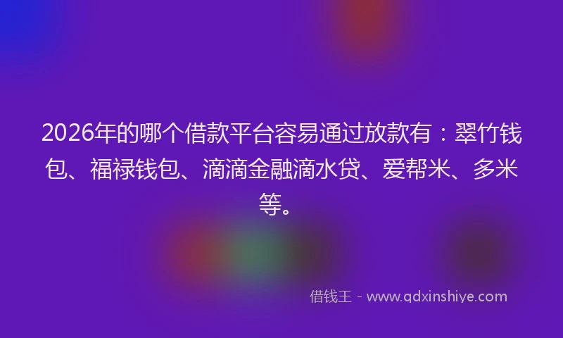 2026年的哪个借款平台容易通过放款有：翠竹钱包、福禄钱包、滴滴金融滴水贷、爱帮米、多米等。