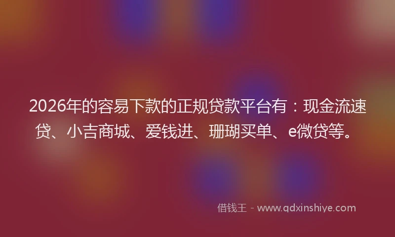 2026年的容易下款的正规贷款平台有：现金流速贷、小吉商城、爱钱进、珊瑚买单、e微贷等。