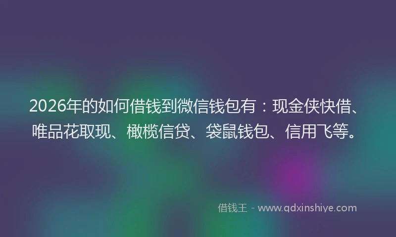 2026年的如何借钱到微信钱包有：现金侠快借、唯品花取现、橄榄信贷、袋鼠钱包、信用飞等。