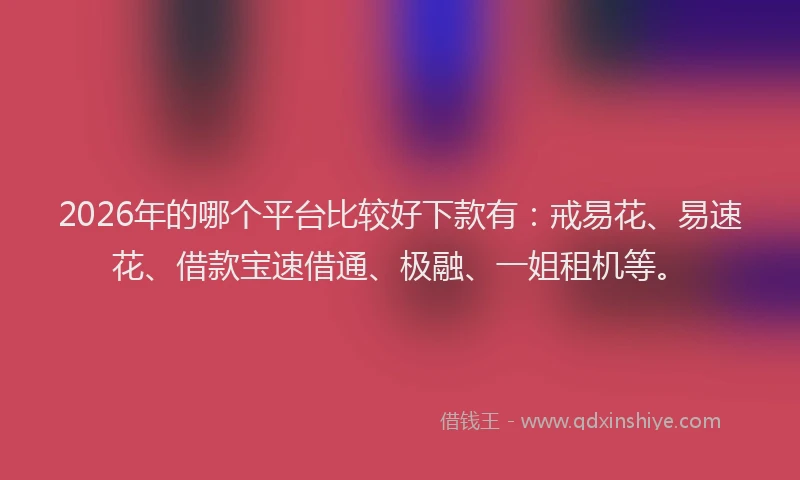 2026年的哪个平台比较好下款有：戒易花、易速花、借款宝速借通、极融、一姐租机等。