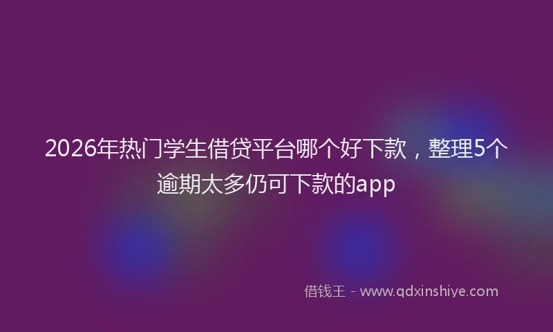 2026年热门学生借贷平台哪个好下款，整理5个逾期太多仍可下款的app