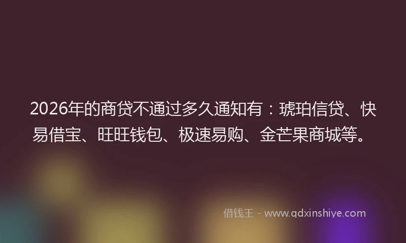 2026年的商贷不通过多久通知有：琥珀信贷、快易借宝、旺旺钱包、极速易购、金芒果商城等。