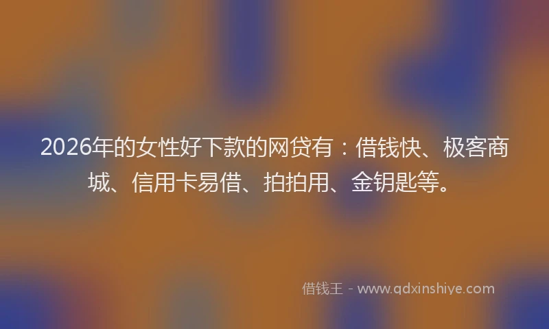 2026年的女性好下款的网贷有：借钱快、极客商城、信用卡易借、拍拍用、金钥匙等。