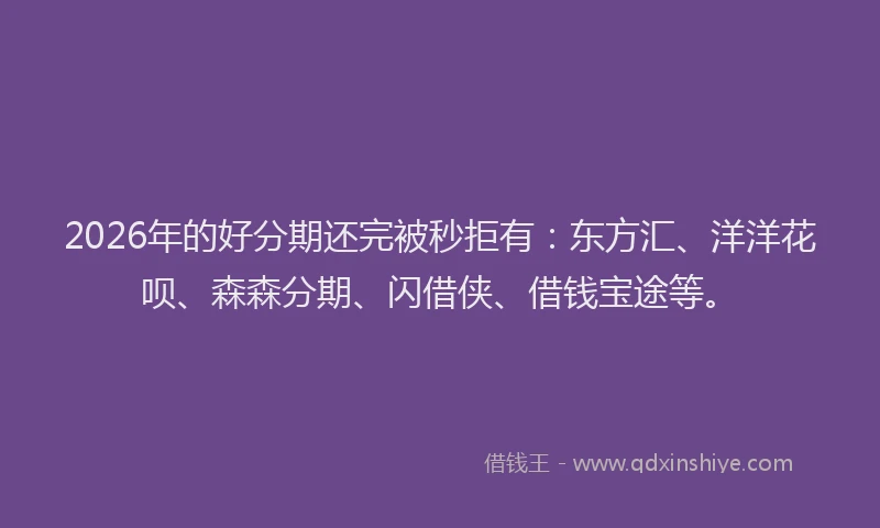 2026年的好分期还完被秒拒有：东方汇、洋洋花呗、森森分期、闪借侠、借钱宝途等。