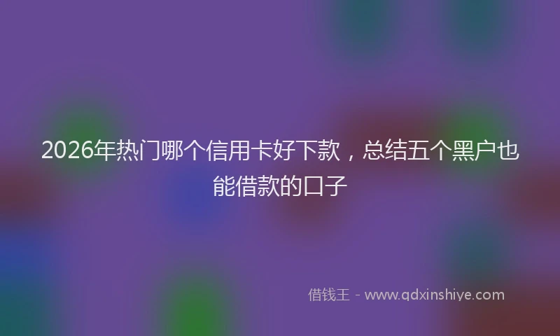 2026年热门哪个信用卡好下款，总结五个黑户也能借款的口子