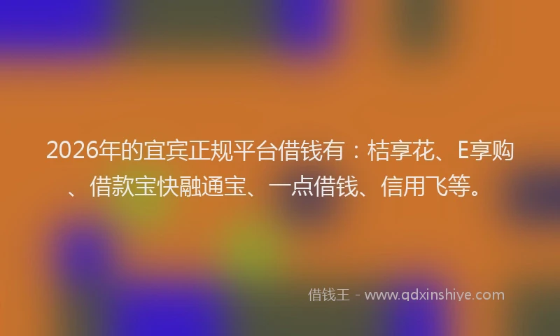 2026年的宜宾正规平台借钱有：桔享花、E享购、借款宝快融通宝、一点借钱、信用飞等。