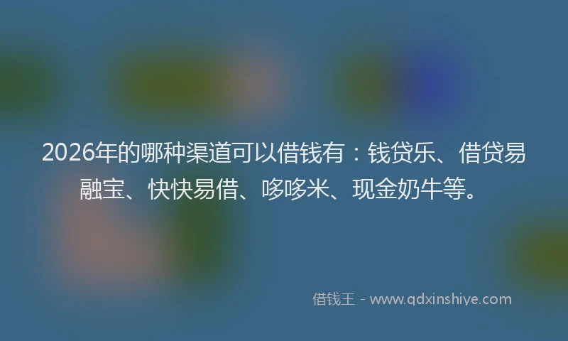2026年的哪种渠道可以借钱有：钱贷乐、借贷易融宝、快快易借、哆哆米、现金奶牛等。