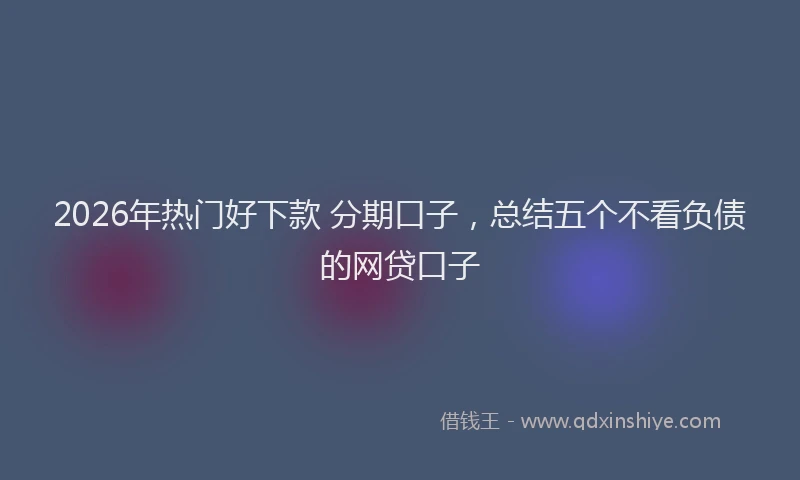 2026年热门好下款 分期口子，总结五个不看负债的网贷口子