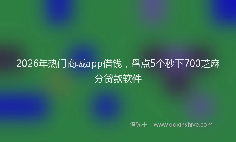 2026年热门商城app借钱，盘点5个秒下700芝麻分贷款软件