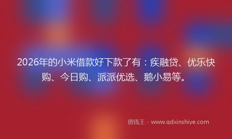 2026年的小米借款好下款了有：疾融贷、优乐快购、今日购、派派优选、鹅小易等。