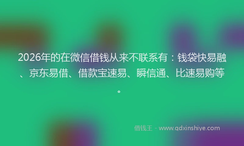 2026年的在微信借钱从来不联系有：钱袋快易融、京东易借、借款宝速易、瞬信通、比速易购等。