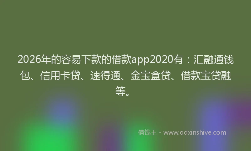 2026年的容易下款的借款app2020有：汇融通钱包、信用卡贷、速得通、金宝盒贷、借款宝贷融等。