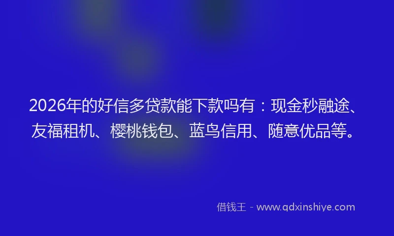 2026年的好信多贷款能下款吗有：现金秒融途、友福租机、樱桃钱包、蓝鸟信用、随意优品等。
