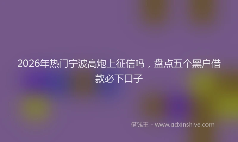 2026年热门宁波高炮上征信吗，盘点五个黑户借款必下口子