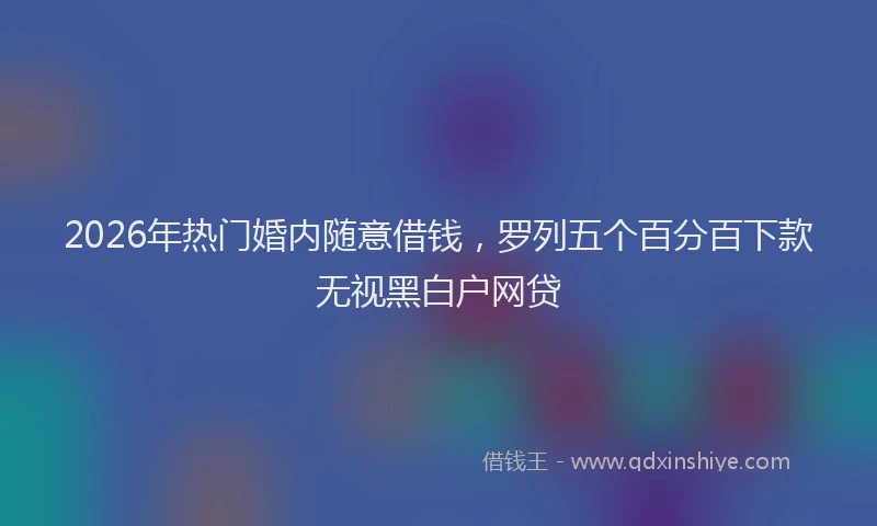 2026年热门婚内随意借钱,罗列五个百分百下款无视黑白户网贷