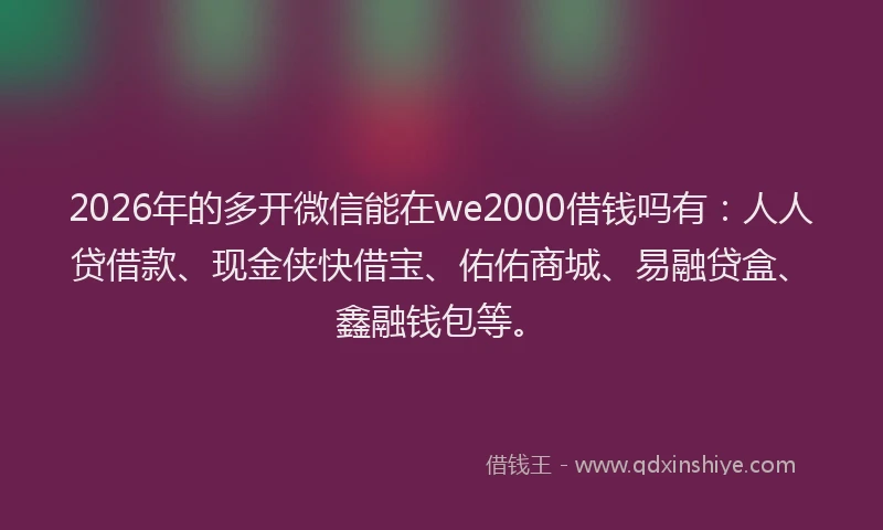 2026年的多开微信能在we2000借钱吗有：人人贷借款、现金侠快借宝、佑佑商城、易融贷盒、鑫融钱包等。