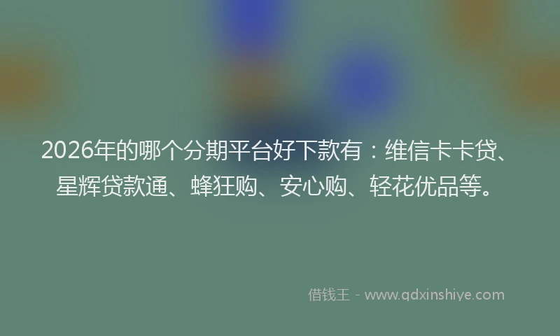 2026年的哪个分期平台好下款有：维信卡卡贷、星辉贷款通、蜂狂购、安心购、轻花优品等。