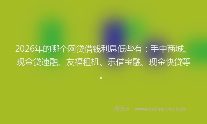 2026年的哪个网贷借钱利息低些有：手中商城、现金贷速融、友福租机、乐借宝融、现金快贷等。