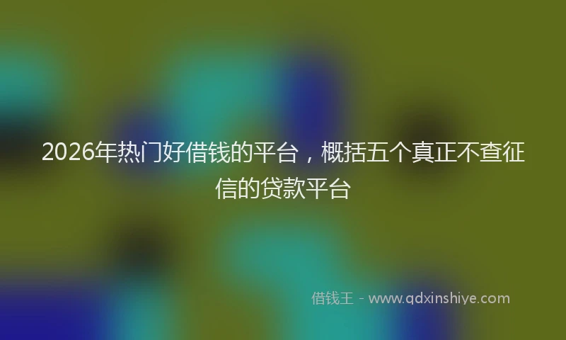2026年热门好借钱的平台，概括五个真正不查征信的贷款平台