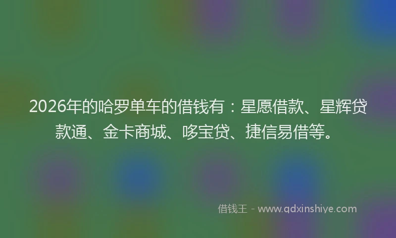 2026年的哈罗单车的借钱有：星愿借款、星辉贷款通、金卡商城、哆宝贷、捷信易借等。