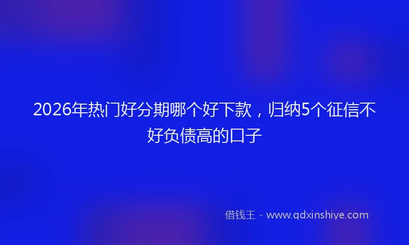 2026年热门好分期哪个好下款，归纳5个征信不好负债高的口子