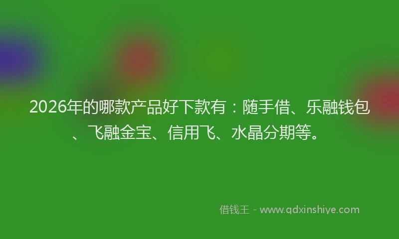 2026年的哪款产品好下款有：随手借、乐融钱包、飞融金宝、信用飞、水晶分期等。