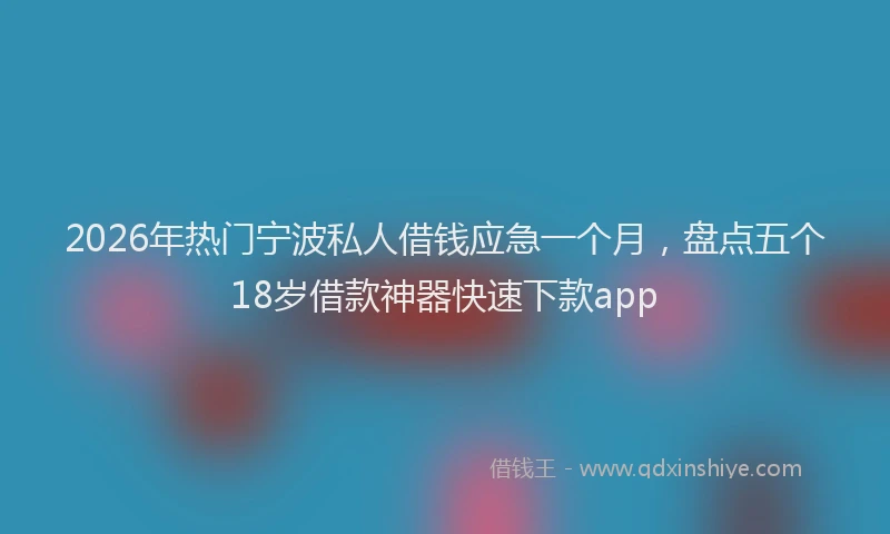 2026年热门宁波私人借钱应急一个月，盘点五个18岁借款神器快速下款app