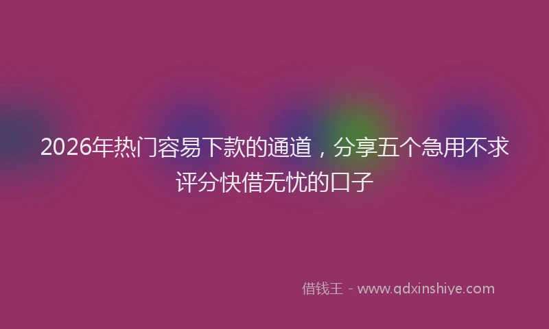 2026年热门容易下款的通道，分享五个急用不求评分快借无忧的口子