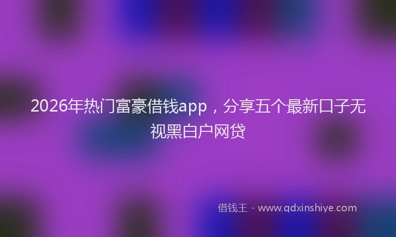 2026年热门富豪借钱app，分享五个最新口子无视黑白户网贷