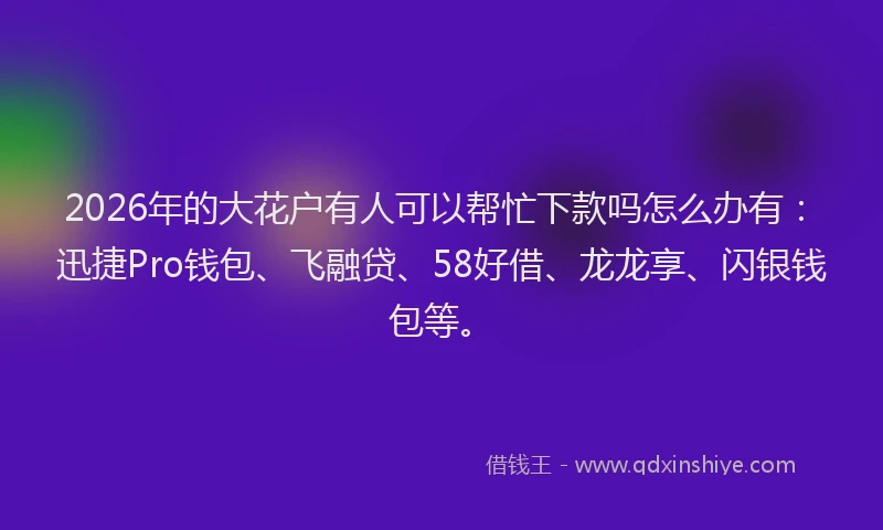 2026年的大花户有人可以帮忙下款吗怎么办有：迅捷Pro钱包、飞融贷、58好借、龙龙享、闪银钱包等。