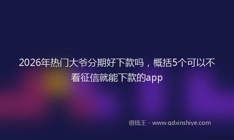 2026年热门大爷分期好下款吗，概括5个可以不看征信就能下款的app