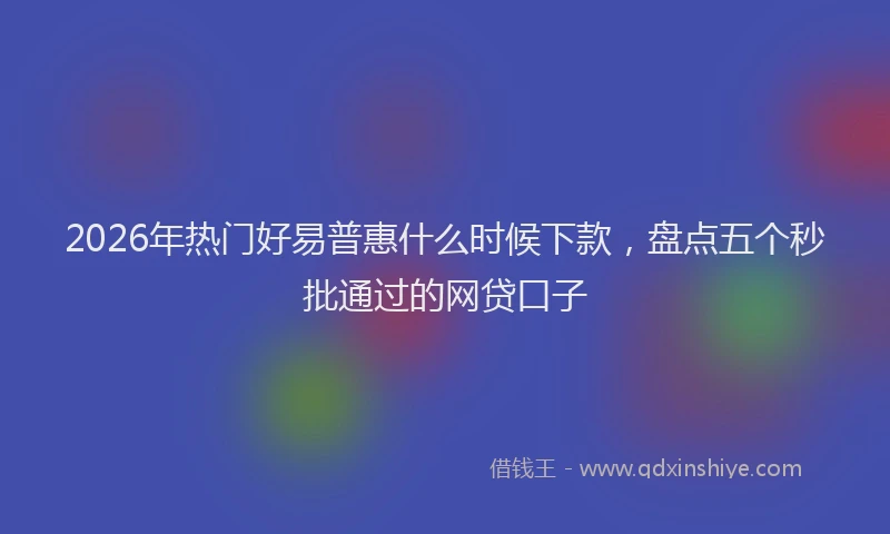 2026年热门好易普惠什么时候下款，盘点五个秒批通过的网贷口子