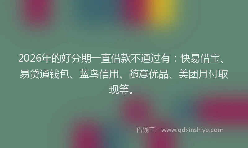 2026年的好分期一直借款不通过有：快易借宝、易贷通钱包、蓝鸟信用、随意优品、美团月付取现等。