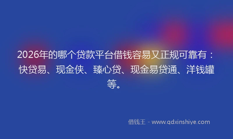 2026年的哪个贷款平台借钱容易又正规可靠有：快贷易、现金侠、臻心贷、现金易贷通、洋钱罐等。